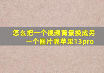 怎么把一个视频背景换成另一个图片呢苹果13pro