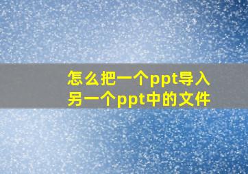 怎么把一个ppt导入另一个ppt中的文件