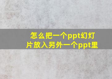 怎么把一个ppt幻灯片放入另外一个ppt里