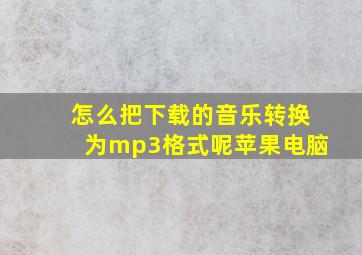 怎么把下载的音乐转换为mp3格式呢苹果电脑