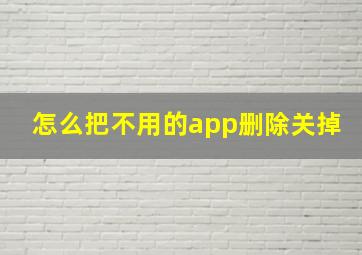 怎么把不用的app删除关掉