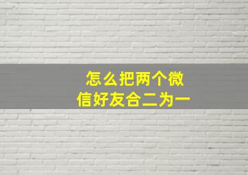 怎么把两个微信好友合二为一