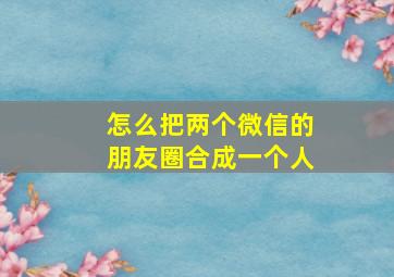 怎么把两个微信的朋友圈合成一个人