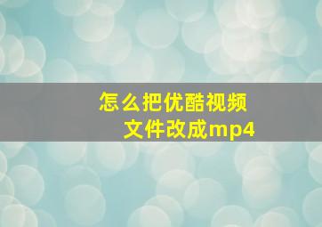 怎么把优酷视频文件改成mp4