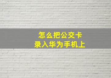 怎么把公交卡录入华为手机上