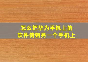 怎么把华为手机上的软件传到另一个手机上