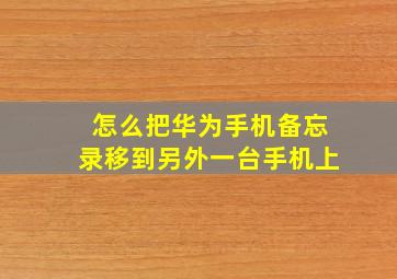 怎么把华为手机备忘录移到另外一台手机上