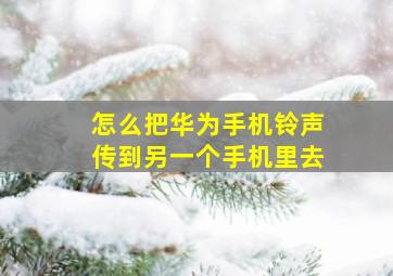 怎么把华为手机铃声传到另一个手机里去