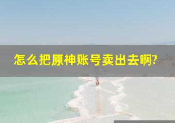 怎么把原神账号卖出去啊?