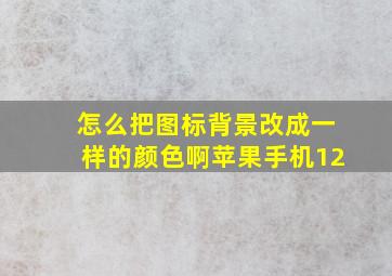 怎么把图标背景改成一样的颜色啊苹果手机12