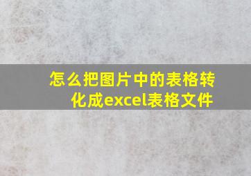 怎么把图片中的表格转化成excel表格文件