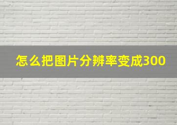 怎么把图片分辨率变成300