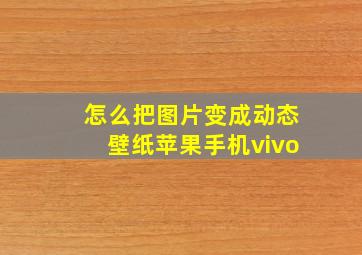 怎么把图片变成动态壁纸苹果手机vivo