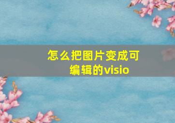 怎么把图片变成可编辑的visio