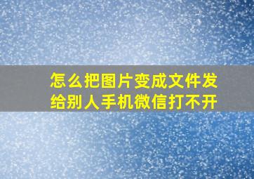 怎么把图片变成文件发给别人手机微信打不开