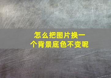 怎么把图片换一个背景底色不变呢