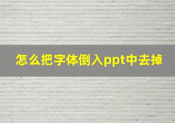 怎么把字体倒入ppt中去掉