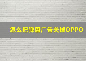 怎么把弹窗广告关掉OPPO