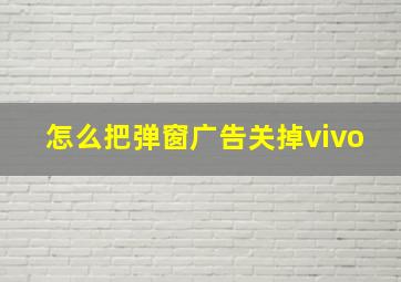 怎么把弹窗广告关掉vivo