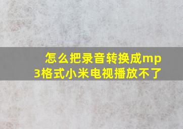 怎么把录音转换成mp3格式小米电视播放不了