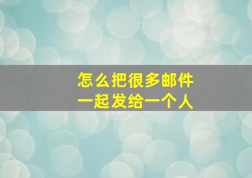 怎么把很多邮件一起发给一个人