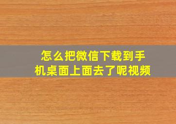 怎么把微信下载到手机桌面上面去了呢视频