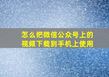 怎么把微信公众号上的视频下载到手机上使用