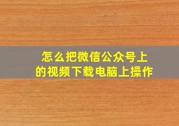 怎么把微信公众号上的视频下载电脑上操作