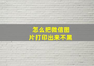 怎么把微信图片打印出来不黑