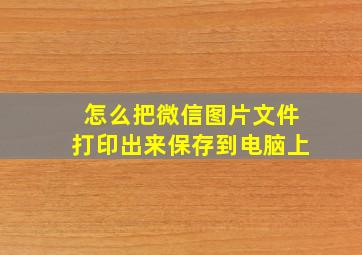 怎么把微信图片文件打印出来保存到电脑上