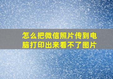 怎么把微信照片传到电脑打印出来看不了图片