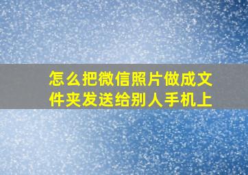 怎么把微信照片做成文件夹发送给别人手机上