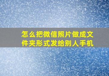 怎么把微信照片做成文件夹形式发给别人手机