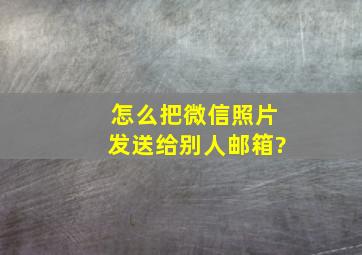 怎么把微信照片发送给别人邮箱?