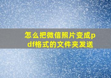 怎么把微信照片变成pdf格式的文件夹发送