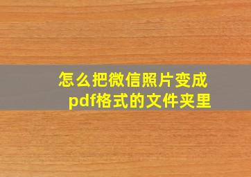 怎么把微信照片变成pdf格式的文件夹里