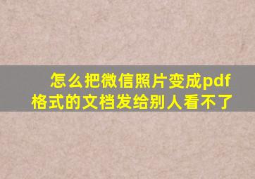 怎么把微信照片变成pdf格式的文档发给别人看不了