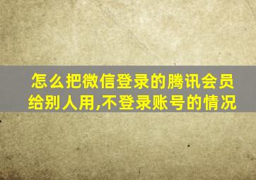 怎么把微信登录的腾讯会员给别人用,不登录账号的情况