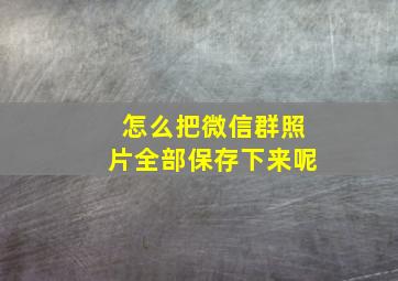 怎么把微信群照片全部保存下来呢