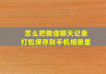 怎么把微信聊天记录打包保存到手机相册里