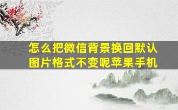 怎么把微信背景换回默认图片格式不变呢苹果手机