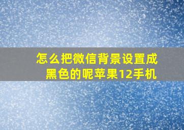 怎么把微信背景设置成黑色的呢苹果12手机