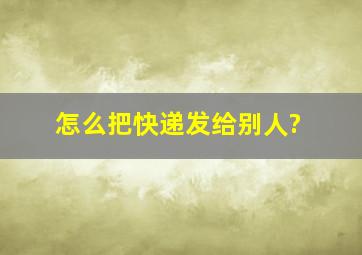 怎么把快递发给别人?