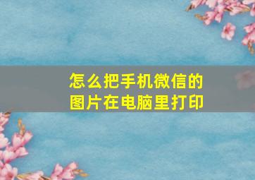 怎么把手机微信的图片在电脑里打印