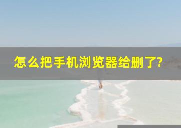 怎么把手机浏览器给删了?