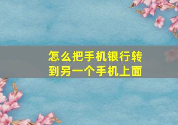 怎么把手机银行转到另一个手机上面