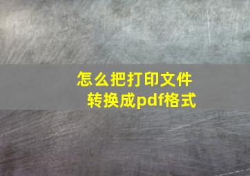 怎么把打印文件转换成pdf格式