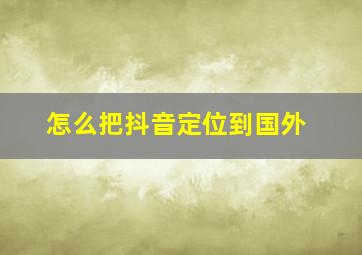 怎么把抖音定位到国外