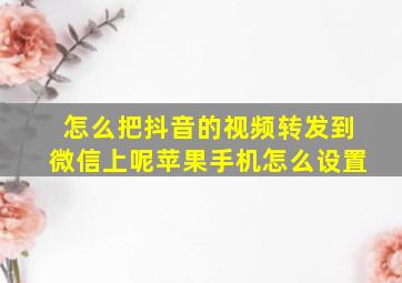 怎么把抖音的视频转发到微信上呢苹果手机怎么设置