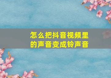 怎么把抖音视频里的声音变成铃声音